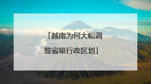 越南为何大幅调整省级行政区划