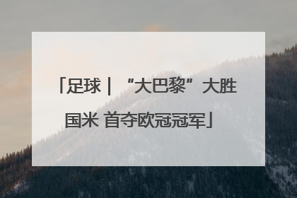 足球｜“大巴黎”大胜国米 首夺欧冠冠军