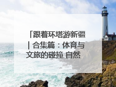 跟着环塔游新疆｜合集篇：体育与文旅的碰撞 自然和人文的乐章