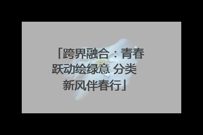 跨界融合：青春跃动绘绿意 分类新风伴春行