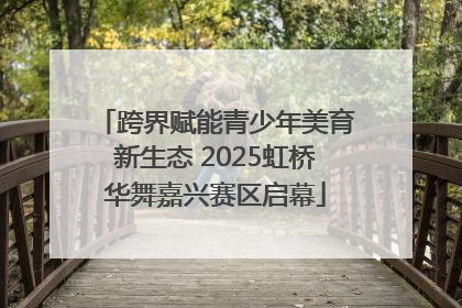 跨界赋能青少年美育新生态 2025虹桥华舞嘉兴赛区启幕
