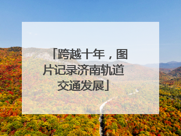 跨越十年，图片记录济南轨道交通发展