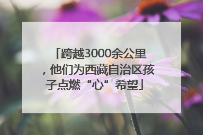 跨越3000余公里，他们为西藏自治区孩子点燃“心”希望
