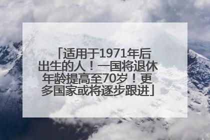 适用于1971年后出生的人！一国将退休年龄提高至70岁！更多国家或将逐步跟进