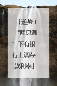逆势！“降息潮”下有银行上调存款利率