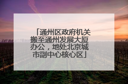 通州区政府机关搬至通州发展大厦办公，地处北京城市副中心核心区