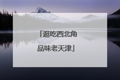逛吃西北角 品味老天津