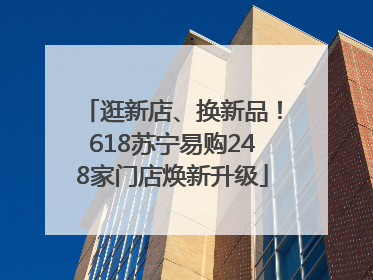 逛新店、换新品！618苏宁易购248家门店焕新升级