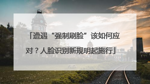 遭遇“强制刷脸”该如何应对？人脸识别新规明起施行