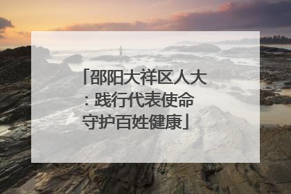 邵阳大祥区人大：践行代表使命 守护百姓健康