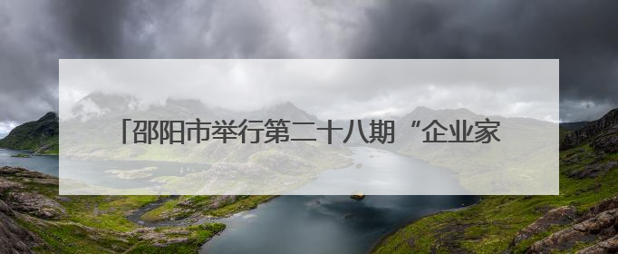 邵阳市举行第二十八期“企业家接待日”活动 严华出席并讲话