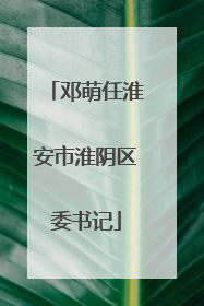 邓萌任淮安市淮阴区委书记