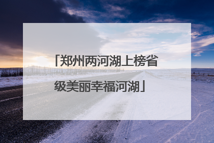 郑州两河湖上榜省级美丽幸福河湖