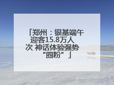 郑州：银基端午迎客15.8万人次 神话体验强势“圈粉”