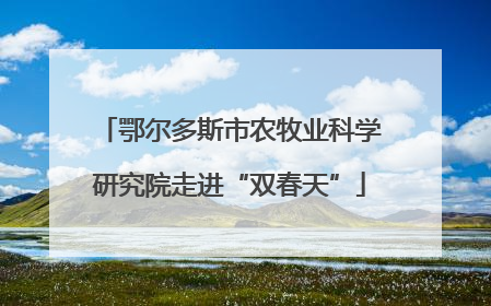 鄂尔多斯市农牧业科学研究院走进“双春天”