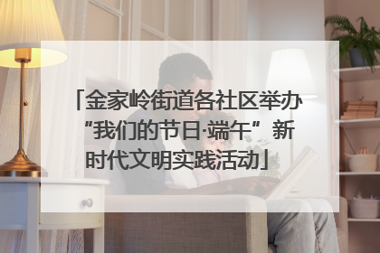 金家岭街道各社区举办“我们的节日·端午”新时代文明实践活动