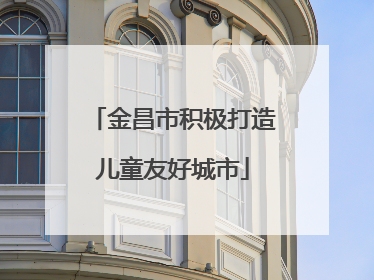 金昌市积极打造儿童友好城市
