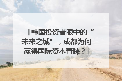 韩国投资者眼中的“未来之城”，成都为何赢得国际资本青睐？