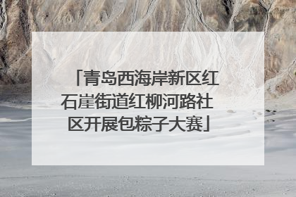 青岛西海岸新区红石崖街道红柳河路社区开展包粽子大赛