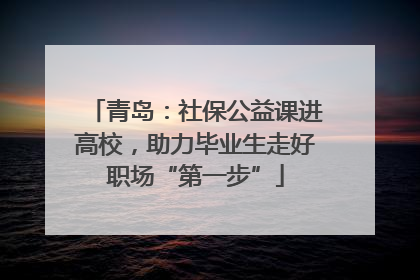 青岛：社保公益课进高校，助力毕业生走好职场“第一步”