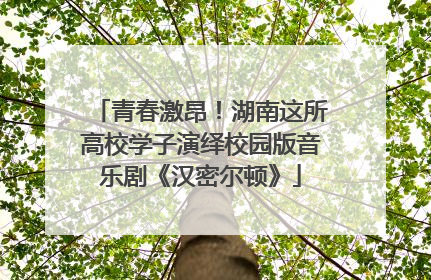 青春激昂！湖南这所高校学子演绎校园版音乐剧《汉密尔顿》