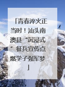青春淬火正当时！汕头南澳县“沉浸式”征兵宣传点燃学子强军梦