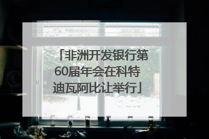 非洲开发银行第60届年会在科特迪瓦阿比让举行