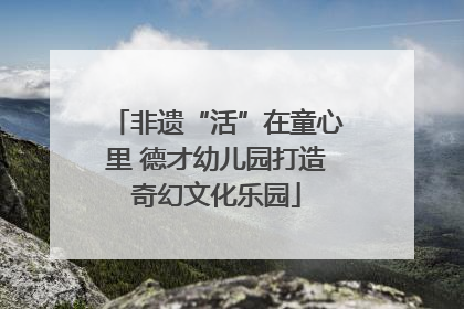 非遗“活”在童心里 德才幼儿园打造奇幻文化乐园