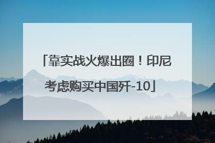靠实战火爆出圈！印尼考虑购买中国歼-10