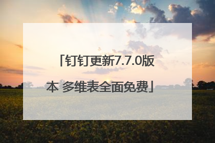 钉钉更新7.7.0版本 多维表全面免费
