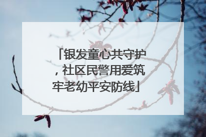 银发童心共守护，社区民警用爱筑牢老幼平安防线