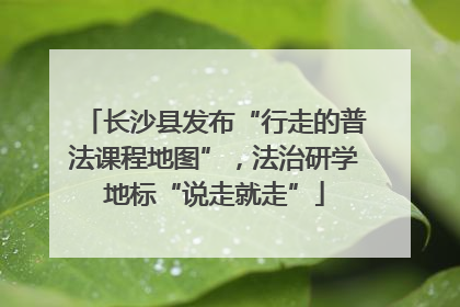 长沙县发布“行走的普法课程地图”，法治研学地标“说走就走”