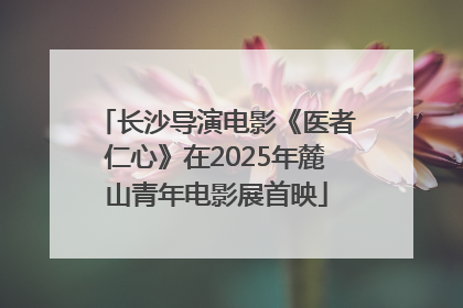 长沙导演电影《医者仁心》在2025年麓山青年电影展首映
