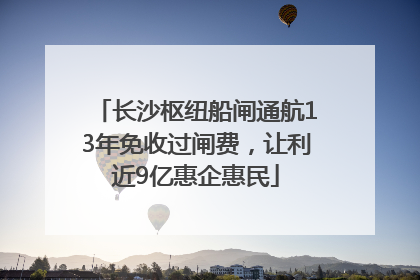 长沙枢纽船闸通航13年免收过闸费，让利近9亿惠企惠民