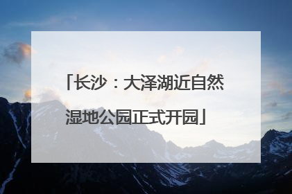 长沙：大泽湖近自然湿地公园正式开园