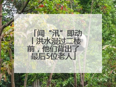 闻“汛”即动丨洪水漫过二楼前，他们背出了最后5位老人