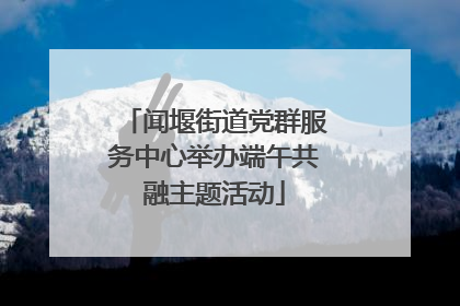 闻堰街道党群服务中心举办端午共融主题活动
