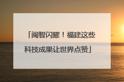 闽智闪耀！福建这些科技成果让世界点赞