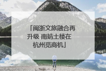 闽浙文旅融合再升级 南靖土楼在杭州觅商机