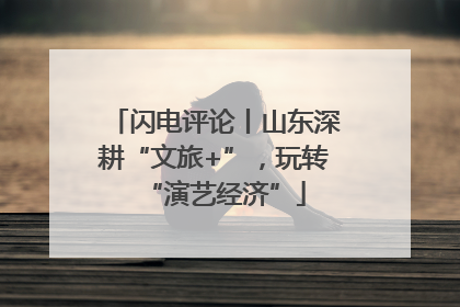 闪电评论丨山东深耕“文旅+”，玩转“演艺经济”