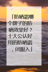 防晒霜哪个牌子的防晒效果好？十大公认好用的防晒霜，闭眼入