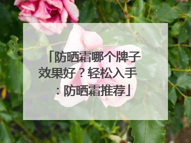 防晒霜哪个牌子效果好？轻松入手：防晒霜推荐