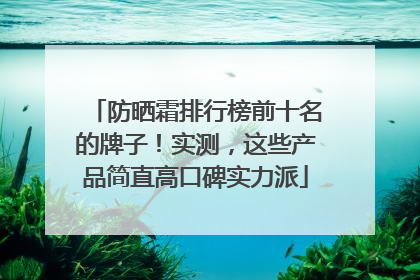 防晒霜排行榜前十名的牌子！实测，这些产品简直高口碑实力派