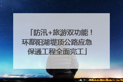 防汛+旅游双功能！环鄱阳湖堤顶公路应急保通工程全面完工