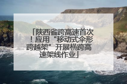 陕西省跨高速首次！应用“移动式伞形跨越架”开展横跨高速架线作业