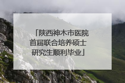 陕西神木市医院首届联合培养硕士研究生顺利毕业