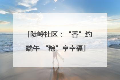 陡岭社区：“香”约端午 “粽”享幸福