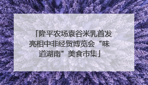 隆平农场袁谷米乳首发亮相中非经贸博览会“味道湖南”美食市集
