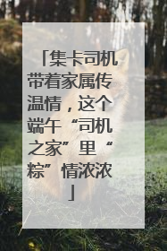 集卡司机带着家属传温情，这个端午“司机之家”里“粽”情浓浓