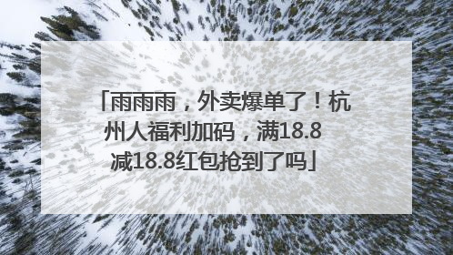 雨雨雨，外卖爆单了！杭州人福利加码，满18.8减18.8红包抢到了吗